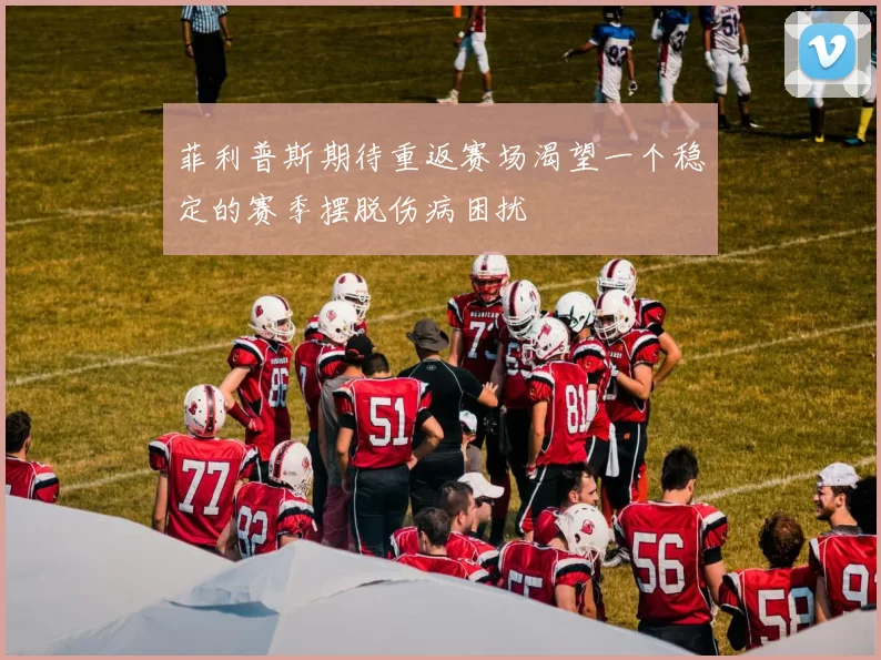菲利普斯期待重返赛场渴望一个稳定的赛季摆脱伤病困扰