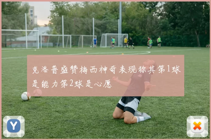 克洛普盛赞梅西神奇表现称其第1球是能力第2球是心愿