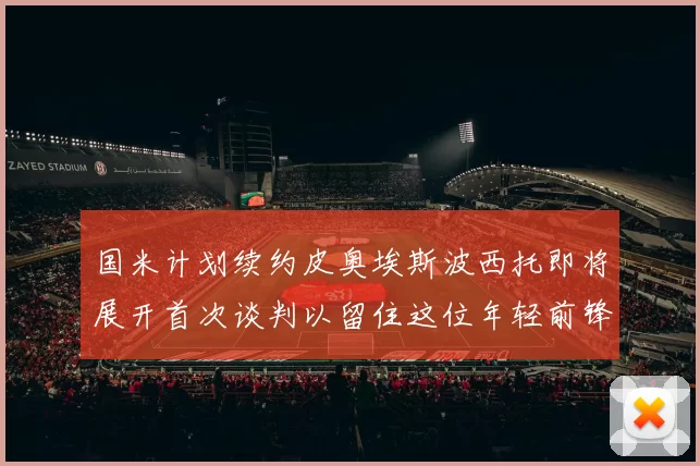 国米计划续约皮奥埃斯波西托即将展开首次谈判以留住这位年轻前锋