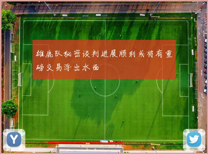 雄鹿队秘密谈判进展顺利或将有重磅交易浮出水面