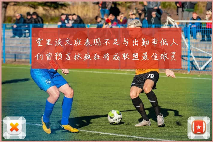霍里谈文班表现不足与出勤率低人们曾预言林疯狂将成联盟最佳球员