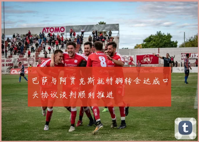 巴萨与阿贾克斯就特狮转会达成口头协议谈判顺利推进